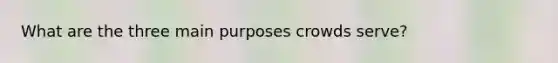 What are the three main purposes crowds serve?