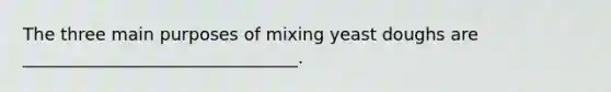 The three main purposes of mixing yeast doughs are ________________________________.