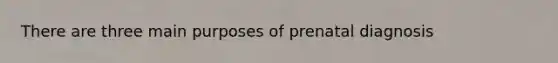 There are three main purposes of prenatal diagnosis