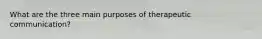 What are the three main purposes of therapeutic communication?