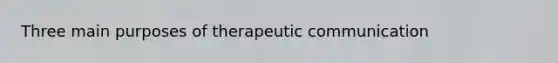 Three main purposes of therapeutic communication