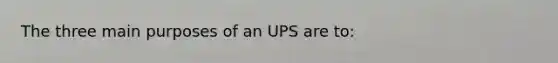 The three main purposes of an UPS are to: