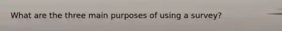 What are the three main purposes of using a survey?