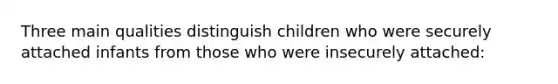 Three main qualities distinguish children who were securely attached infants from those who were insecurely attached: