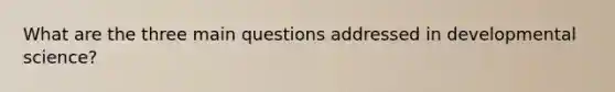 What are the three main questions addressed in developmental science?