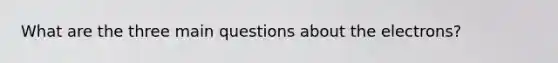 What are the three main questions about the electrons?