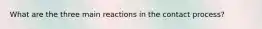 What are the three main reactions in the contact process?