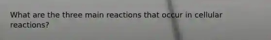 What are the three main reactions that occur in cellular reactions?