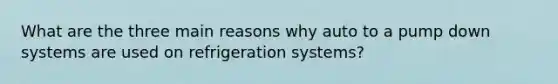 What are the three main reasons why auto to a pump down systems are used on refrigeration systems?