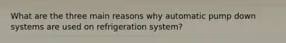 What are the three main reasons why automatic pump down systems are used on refrigeration system?