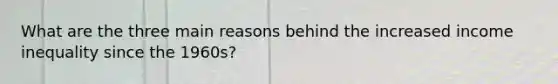What are the three main reasons behind the increased income inequality since the 1960s?
