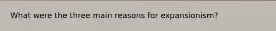 What were the three main reasons for expansionism?