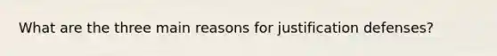 What are the three main reasons for justification defenses?