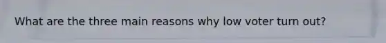 What are the three main reasons why low voter turn out?