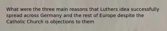 What were the three main reasons that Luthers idea successfully spread across Germany and the rest of Europe despite the Catholic Church is objections to them