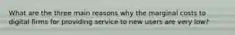 What are the three main reasons why the marginal costs to digital firms for providing service to new users are very low?