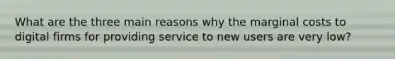 What are the three main reasons why the marginal costs to digital firms for providing service to new users are very low?