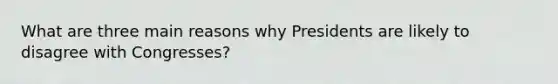 What are three main reasons why Presidents are likely to disagree with Congresses?