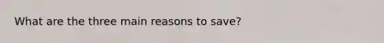 What are the three main reasons to save?