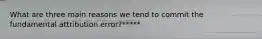 What are three main reasons we tend to commit the fundamental attribution error?*****