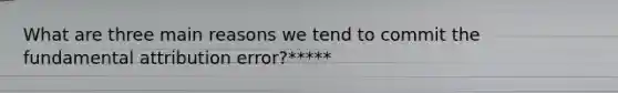 What are three main reasons we tend to commit the fundamental attribution error?*****