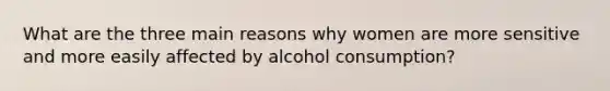 What are the three main reasons why women are more sensitive and more easily affected by alcohol consumption?