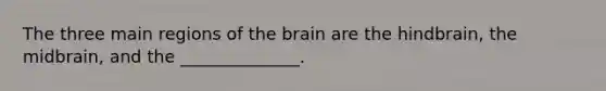 The three main regions of the brain are the hindbrain, the midbrain, and the ______________.