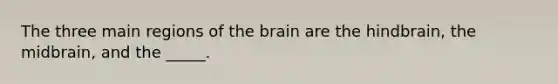 The three main regions of the brain are the hindbrain, the midbrain, and the _____.