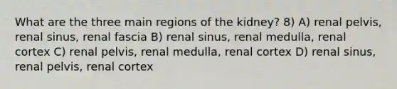 What are the three main regions of the kidney? 8) A) renal pelvis, renal sinus, renal fascia B) renal sinus, renal medulla, renal cortex C) renal pelvis, renal medulla, renal cortex D) renal sinus, renal pelvis, renal cortex