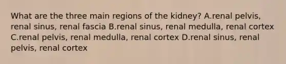 What are the three main regions of the kidney? A.renal pelvis, renal sinus, renal fascia B.renal sinus, renal medulla, renal cortex C.renal pelvis, renal medulla, renal cortex D.renal sinus, renal pelvis, renal cortex