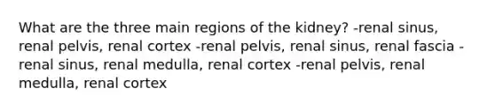 What are the three main regions of the kidney? -renal sinus, renal pelvis, renal cortex -renal pelvis, renal sinus, renal fascia -renal sinus, renal medulla, renal cortex -renal pelvis, renal medulla, renal cortex