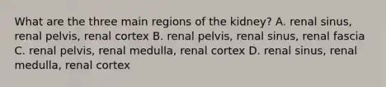 What are the three main regions of the kidney? A. renal sinus, renal pelvis, renal cortex B. renal pelvis, renal sinus, renal fascia C. renal pelvis, renal medulla, renal cortex D. renal sinus, renal medulla, renal cortex