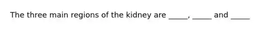 The three main regions of the kidney are _____, _____ and _____