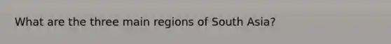 What are the three main regions of South Asia?