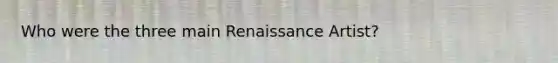 Who were the three main Renaissance Artist?