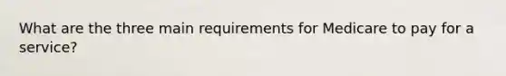 What are the three main requirements for Medicare to pay for a service?