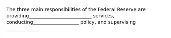 The three main responsibilities of the Federal Reserve are providing__________________________ services, conducting___________________ policy, and supervising _____________