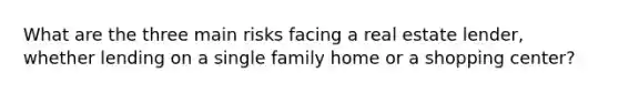What are the three main risks facing a real estate lender, whether lending on a single family home or a shopping center?
