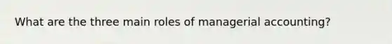 What are the three main roles of managerial accounting?