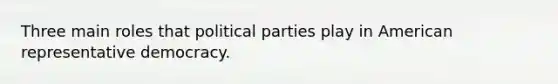 Three main roles that political parties play in American representative democracy.