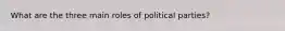 What are the three main roles of political parties?