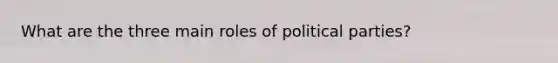 What are the three main roles of political parties?