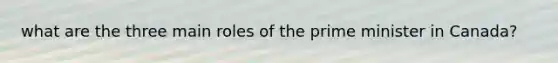 what are the three main roles of the prime minister in Canada?