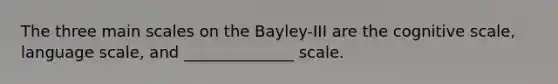 The three main scales on the Bayley-III are the cognitive scale, language scale, and ______________ scale.