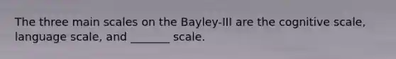 The three main scales on the Bayley-III are the cognitive scale, language scale, and _______ scale.