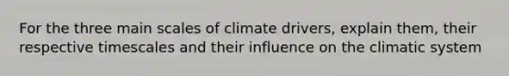 For the three main scales of climate drivers, explain them, their respective timescales and their influence on the climatic system