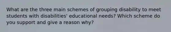 What are the three main schemes of grouping disability to meet students with disabilities' educational needs? Which scheme do you support and give a reason why?