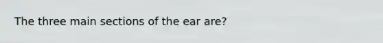 The three main sections of the ear are?