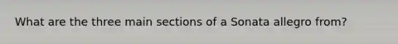 What are the three main sections of a Sonata allegro from?