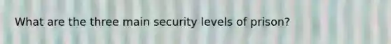 What are the three main security levels of prison?